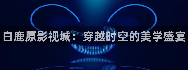 极速影院ios：白鹿原影视城：穿越时空的美学盛宴